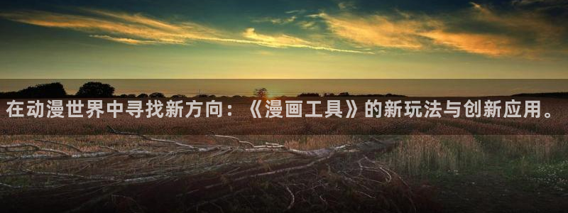 韩漫歪歪漫画免费：在动漫世界中寻找新方向：《漫画工具》的新玩法与创新应用。